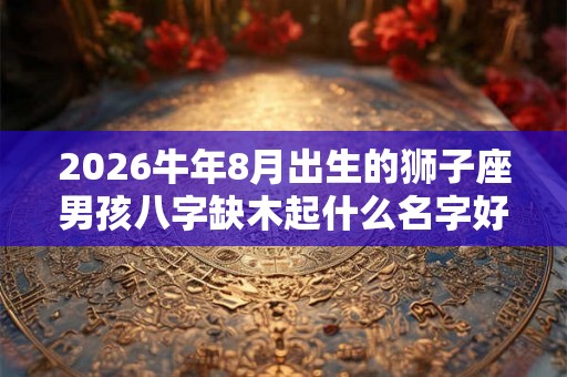 2026牛年8月出生的狮子座男孩八字缺木起什么名字好 2026牛年8月出生的狮子座男孩八字缺木起什么名字好