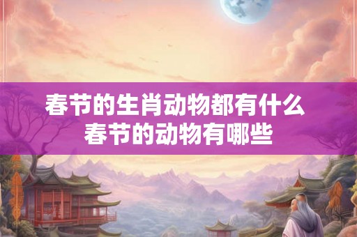 春节的生肖动物都有什么 春节的动物有哪些 春节的生肖动物都有什么 春节的动物有哪些