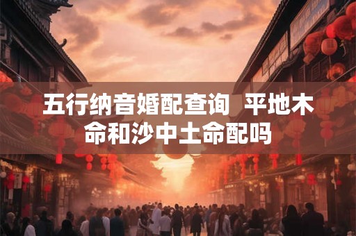 五行纳音婚配查询  平地木命和沙中土命配吗