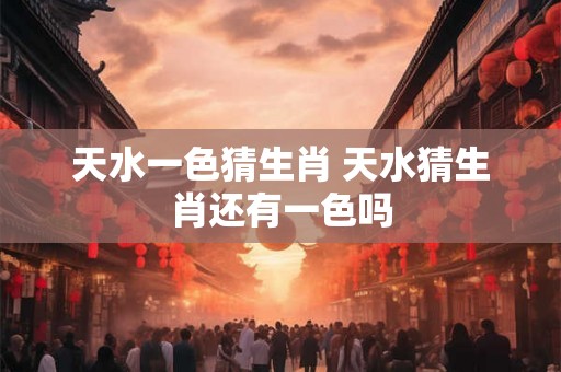 天水一色猜生肖 天水猜生肖还有一色吗