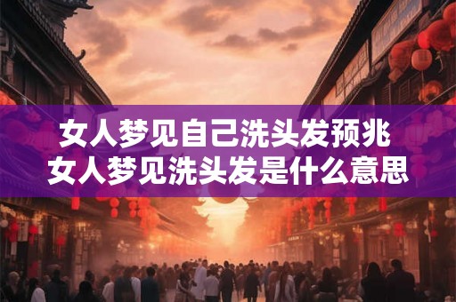 女人梦见自己洗头发预兆 女人梦见洗头发是什么意思 女人梦见自己洗头发预兆 女人梦见洗头发是什么意思