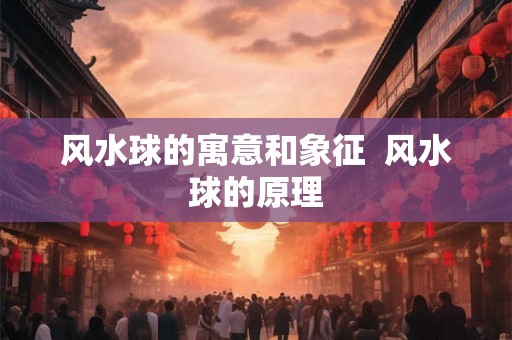 风水球的寓意和象征  风水球的原理