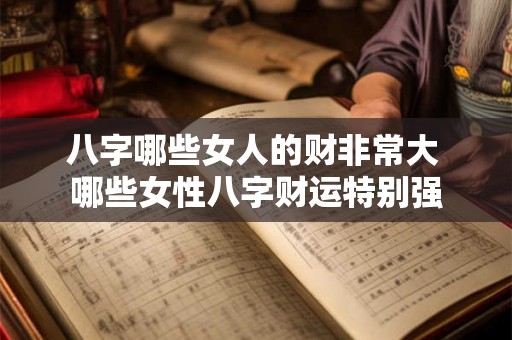 八字哪些女人的财非常大 哪些女性八字财运特别强