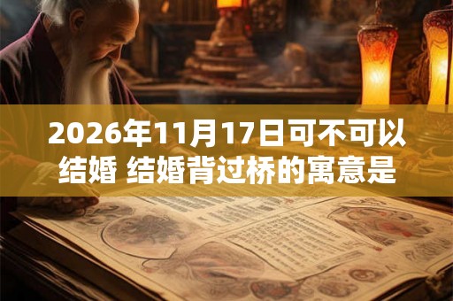 2026年11月17日可不可以结婚 结婚背过桥的寓意是什么 2026年11月17日可不可以结婚 结婚背过桥的寓意是什么
