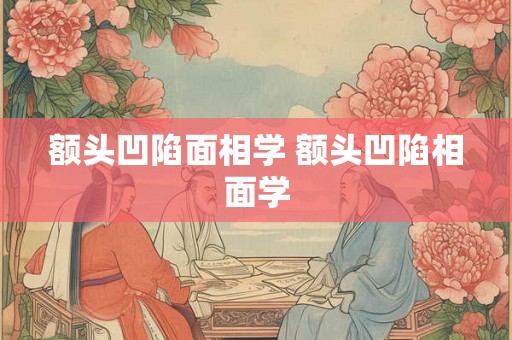额头凹陷面相学 额头凹陷相面学