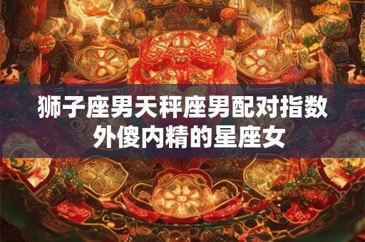 狮子座男天秤座男配对指数  外傻内精的星座女