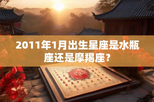 2011年1月出生星座是水瓶座还是摩羯座？