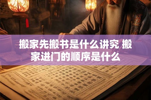 搬家先搬书是什么讲究 搬家进门的顺序是什么 搬家先搬书是什么讲究 搬家进门的顺序是什么
