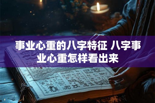 事业心重的八字特征 八字事业心重怎样看出来