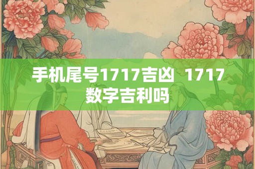 手机尾号1717吉凶  1717数字吉利吗
