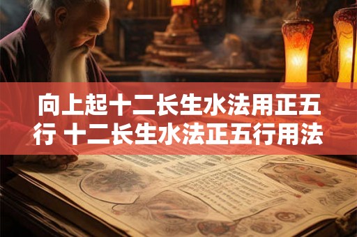 向上起十二长生水法用正五行 十二长生水法正五行用法
