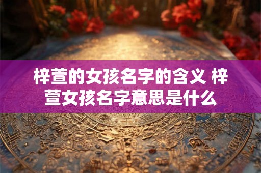 梓萱的女孩名字的含义 梓萱女孩名字意思是什么