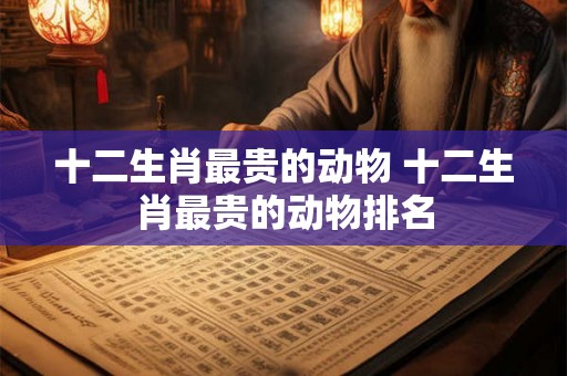 十二生肖最贵的动物 十二生肖最贵的动物排名
