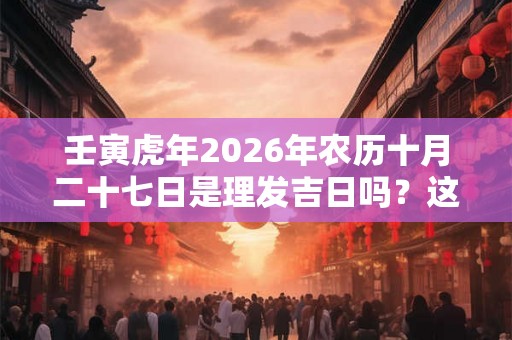壬寅虎年2026年农历十月二十七日是理发吉日吗？这天黄历宜理发吗？