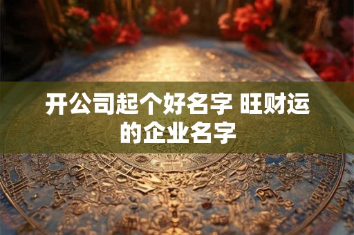 开公司起个好名字 旺财运的企业名字