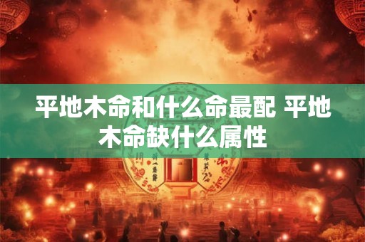 平地木命和什么命最配 平地木命缺什么属性