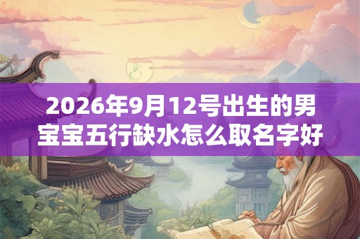 2026年9月12号出生的男宝宝五行缺水怎么取名字好