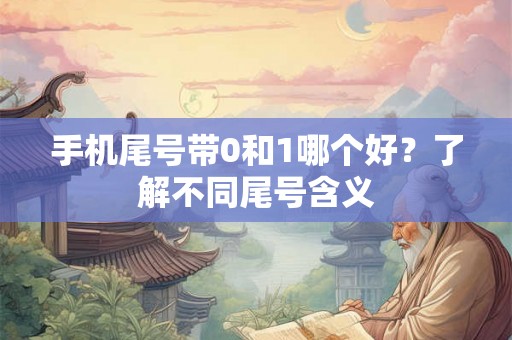 手机尾号带0和1哪个好?了解不同尾号含义 手机尾号带0和1哪个好?了解不同尾号含义
