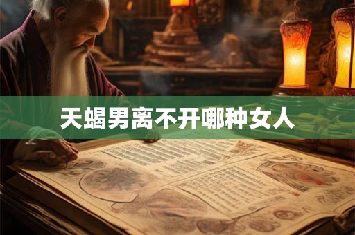 天蝎男离不开哪种女人