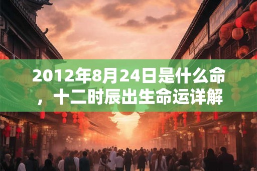 2012年8月24日是什么命，十二时辰出生命运详解