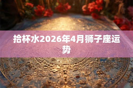 拾杯水2026年4月狮子座运势