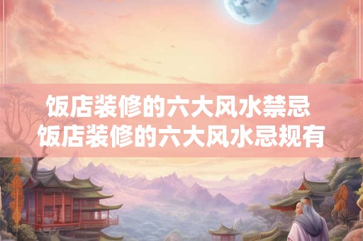 饭店装修的六大风水禁忌 饭店装修的六大风水忌规有哪些