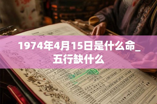 1974年4月15日是什么命_五行缺什么