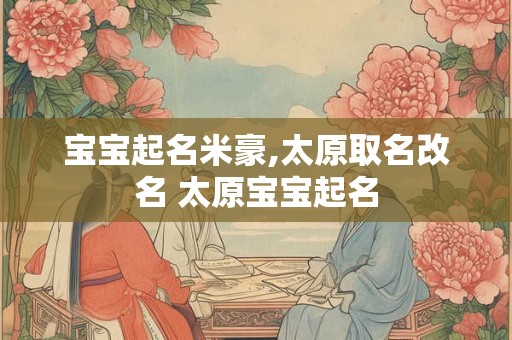 宝宝起名米豪,太原取名改名 太原宝宝起名