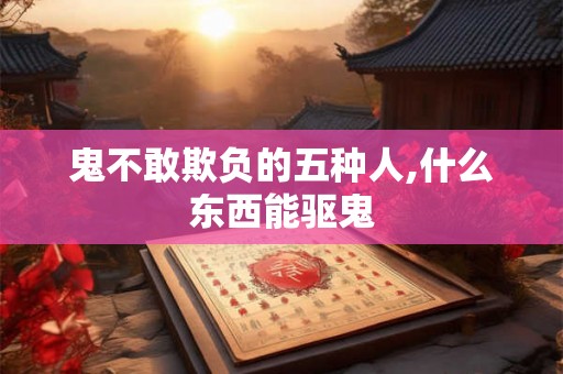 鬼不敢欺负的五种人,什么东西能驱鬼