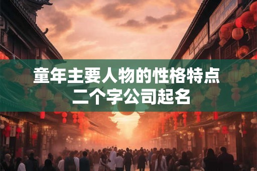 童年主要人物的性格特点  二个字公司起名