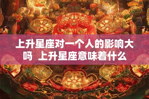 上升星座对一个人的影响大吗  上升星座意味着什么
