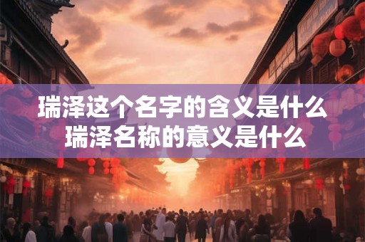 瑞泽这个名字的含义是什么 瑞泽名称的意义是什么
