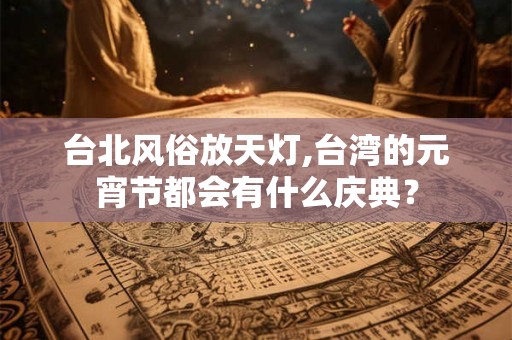 台北风俗放天灯,台湾的元宵节都会有什么庆典？