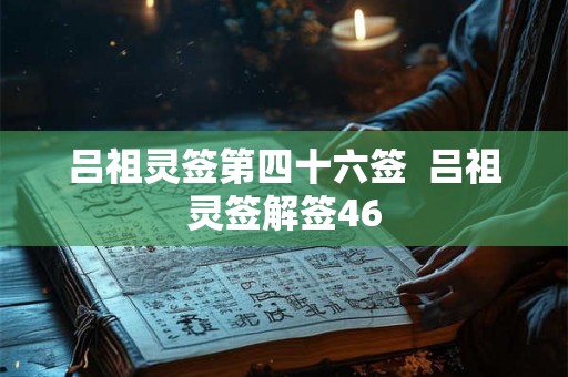 吕祖灵签第四十六签 吕祖灵签解签46 吕祖灵签第四十六签 吕祖灵签解签46