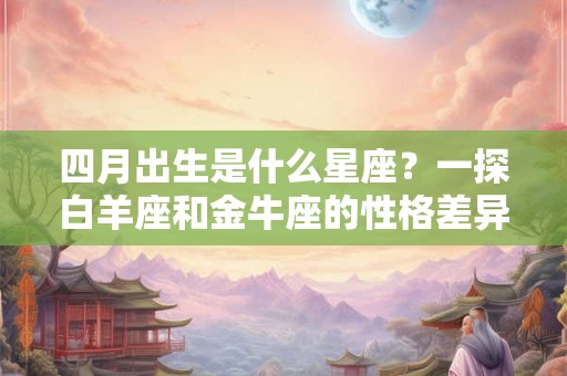四月出生是什么星座？一探白羊座和金牛座的性格差异