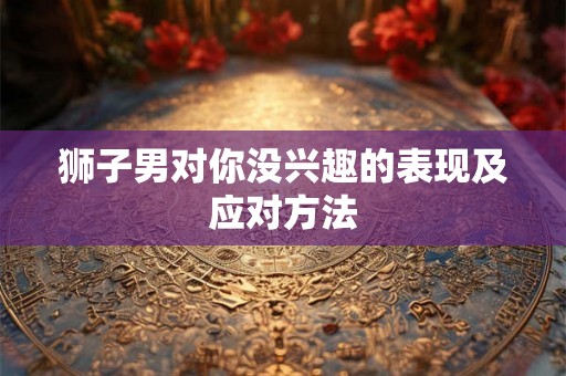 狮子男对你没兴趣的表现及应对方法