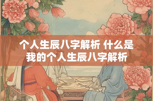 个人生辰八字解析 什么是我的个人生辰八字解析
