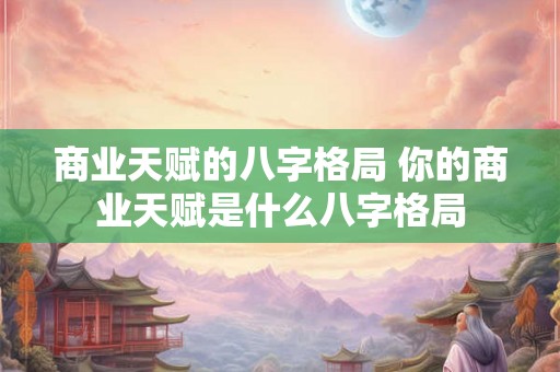 商业天赋的八字格局 你的商业天赋是什么八字格局