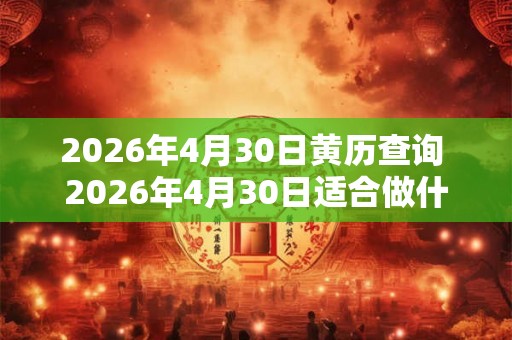 2026年4月30日黄历查询 2026年4月30日适合做什么