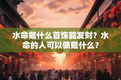 水命戴什么首饰能发财？水命的人可以佩戴什么？