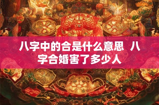 八字中的合是什么意思 八字合婚害了多少人 八字中的合是什么意思 八字合婚害了多少人