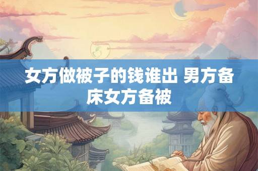 女方做被子的钱谁出 男方备床女方备被