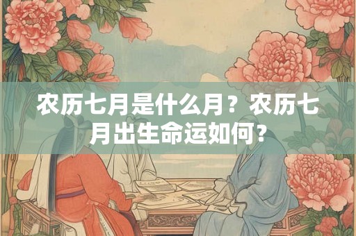 农历七月是什么月?农历七月出生命运如何? 农历七月是什么月?农历七月出生命运如何?