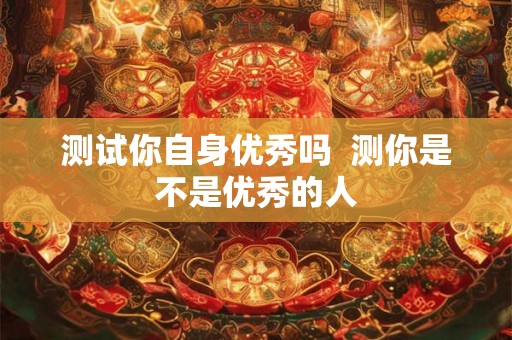 测试你自身优秀吗  测你是不是优秀的人