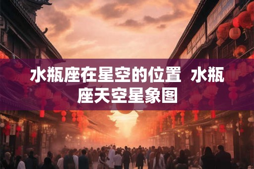 水瓶座在星空的位置  水瓶座天空星象图