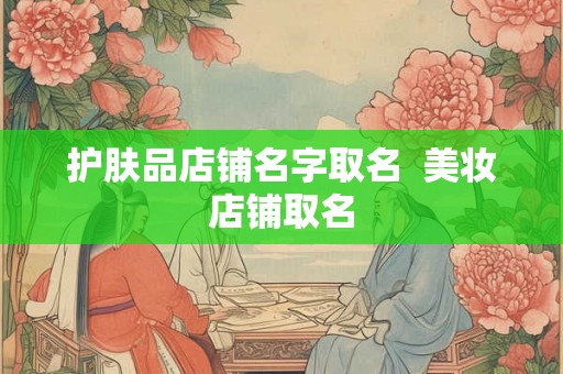 护肤品店铺名字取名 美妆店铺取名 护肤品店铺名字取名 美妆店铺取名