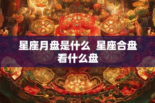 星座月盘是什么 星座合盘看什么盘 星座月盘是什么 星座合盘看什么盘