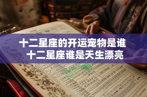 十二星座的开运宠物是谁  十二星座谁是天生漂亮