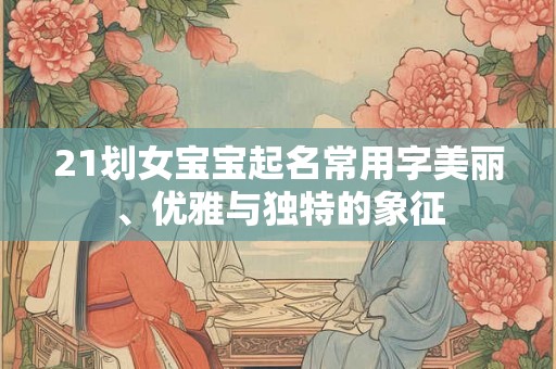 21划女宝宝起名常用字美丽、优雅与独特的象征