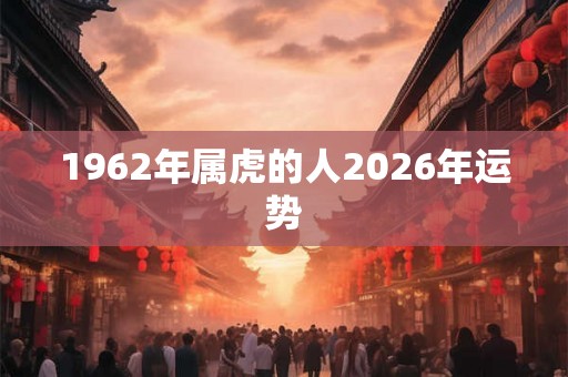 1962年属虎的人2026年运势